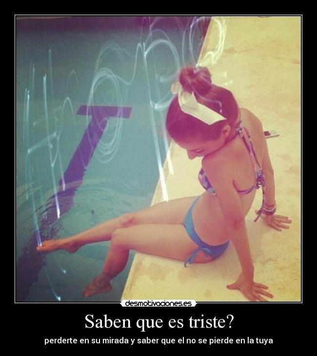 Saben que es triste? - perderte en su mirada y saber que el no se pierde en la tuya