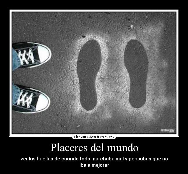 Placeres del mundo - ver las huellas de cuando todo marchaba mal y pensabas que no
iba a mejorar