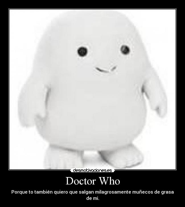 Doctor Who - Porque to también quiero que salgan milagrosamente muñecos de grasa de mi.