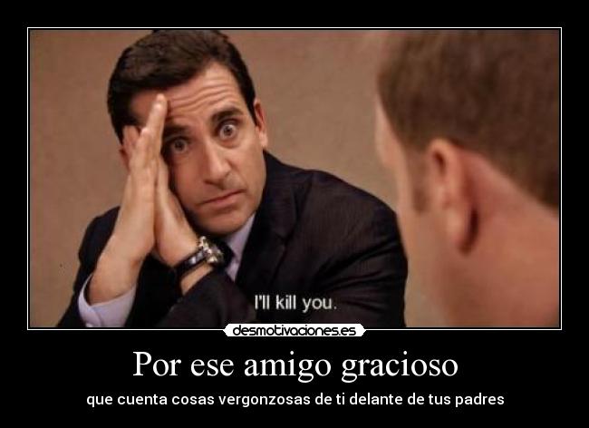 Por ese amigo gracioso - que cuenta cosas vergonzosas de ti delante de tus padres