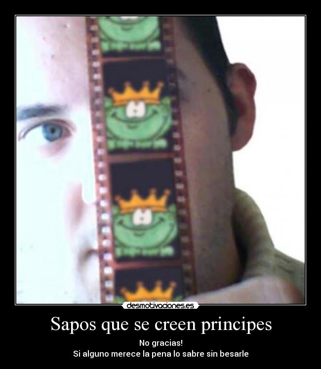 Sapos que se creen principes - No gracias!
Si alguno merece la pena lo sabre sin besarle