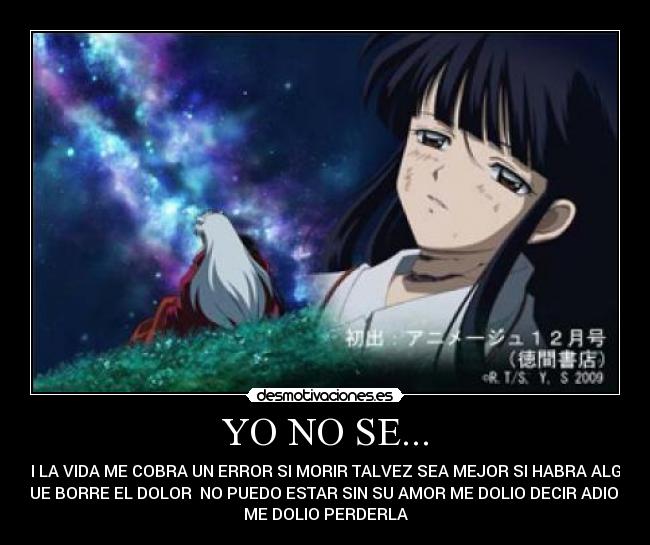 YO NO SE... - SI LA VIDA ME COBRA UN ERROR SI MORIR TALVEZ SEA MEJOR SI HABRA ALGO
QUE BORRE EL DOLOR  NO PUEDO ESTAR SIN SU AMOR ME DOLIO DECIR ADIOS 
ME DOLIO PERDERLA