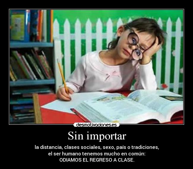 Sin importar - la distancia, clases sociales, sexo, país o tradiciones,
el ser humano tenemos mucho en común:
ODIAMOS EL REGRESO A CLASE.