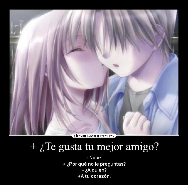 + ¿Te gusta tu mejor amigo? - - Nose.
+ ¿Por qué no le preguntas?
- ¿A quien?
+A tu corazón.
