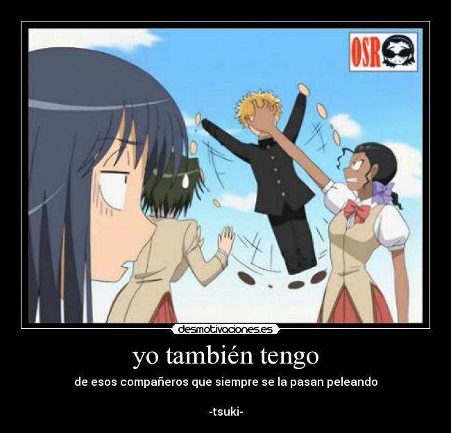 yo también tengo - de esos compañeros que siempre se la pasan peleando
-tsuki-