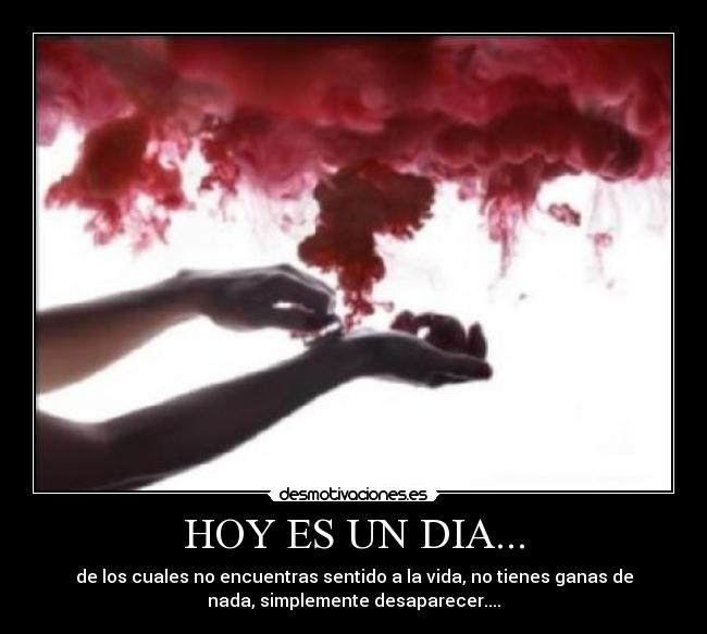 HOY ES UN DIA... - de los cuales no encuentras sentido a la vida, no tienes ganas de
nada, simplemente desaparecer....