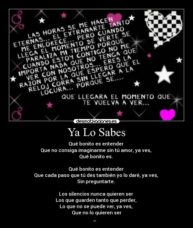 Ya Lo Sabes - Qué bonito es entender 
Que no consiga imaginarme sin tú amor, ya ves, 
Qué bonito es. 

Qué bonito es entender 
Que cada paso que tú des también yo lo daré, ya ves, 
Sin preguntarte. 

Los silencios nunca quieren ser 
Los que guarden tanto que perder, 
Lo que no se puede ver, ya ves, 
Que no lo quieren ser
♥ _ ♥  ♫♫
