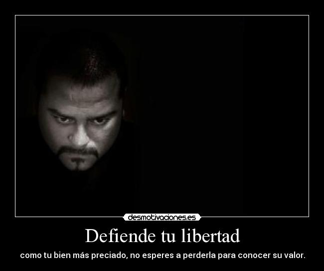 Defiende tu libertad - como tu bien más preciado, no esperes a perderla para conocer su valor.