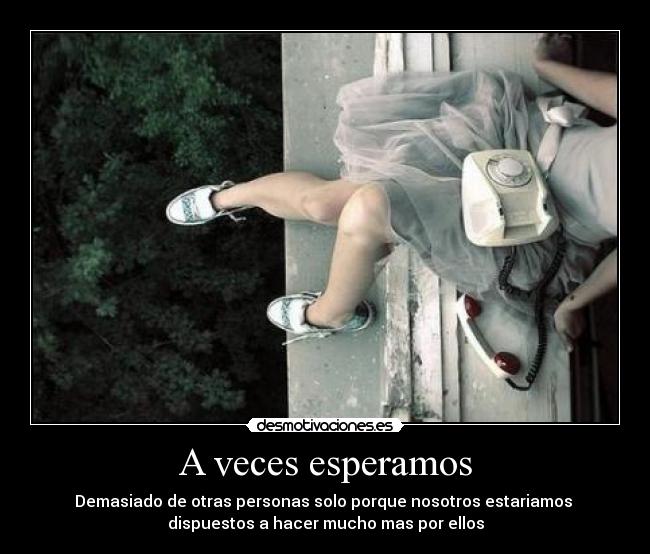 A veces esperamos - Demasiado de otras personas solo porque nosotros estariamos
dispuestos a hacer mucho mas por ellos