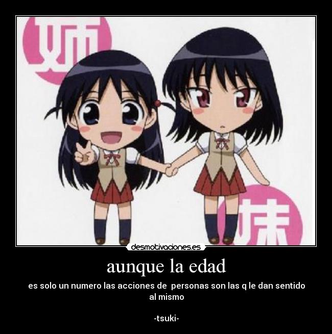 aunque la edad - es solo un numero las acciones de personas son las q le dan sentido al mismo
-tsuki-