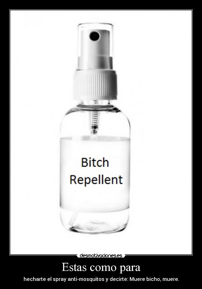 Estas como para - hecharte el spray anti-mosquitos y decirte: Muere bicho, muere.