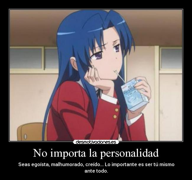 No importa la personalidad - Seas egoísta, malhumorado, creído... Lo importante es ser tú mismo ante todo.
