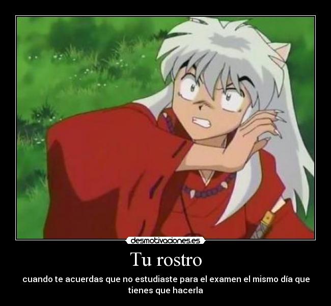 Tu rostro - cuando te acuerdas que no estudiaste para el examen el mismo día que
tienes que hacerla