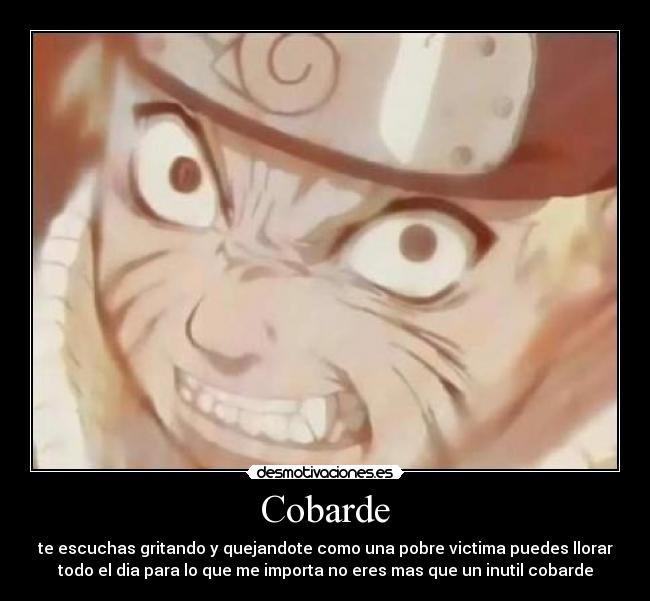 Cobarde - te escuchas gritando y quejandote como una pobre victima puedes llorar
todo el dia para lo que me importa no eres mas que un inutil cobarde