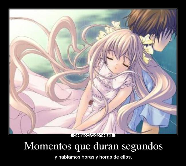 Momentos que duran segundos - y hablamos horas y horas de ellos.