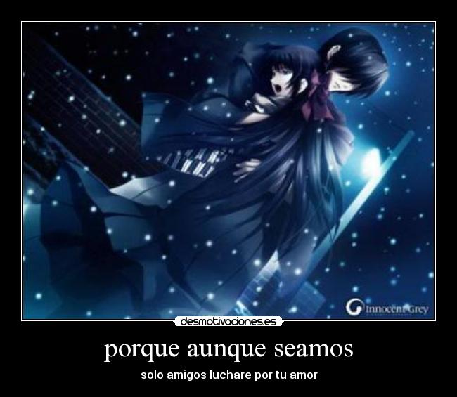 porque aunque seamos - solo amigos luchare por tu amor