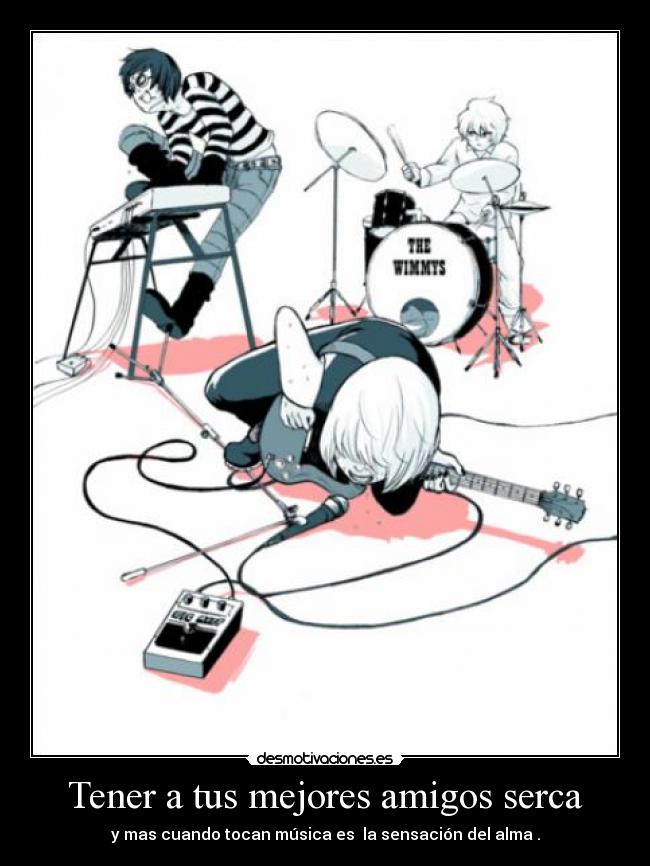 Tener a tus mejores amigos serca - y mas cuando tocan música es la sensación del alma .