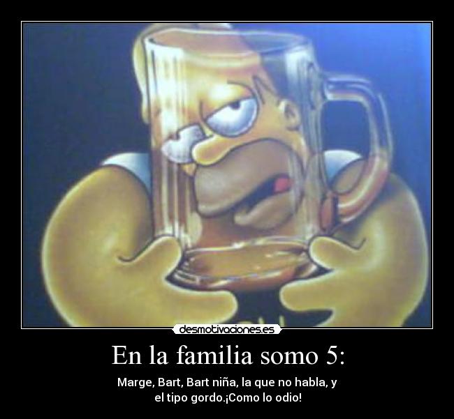 En la familia somo 5: - Marge, Bart, Bart niña, la que no habla, y
el tipo gordo.¡Como lo odio!