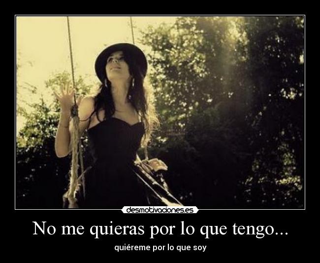 No me quieras por lo que tengo... - 