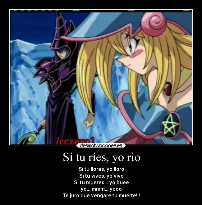 Si tu ríes, yo rio - Si tu lloras, yo lloro
Si tu vives, yo vivo
Si tu mueres... yo buee
yo... mmm... yooo
Te juro que vengare tu muerte!!!