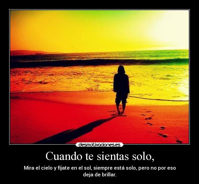 Cuando te sientas solo, - Mira el cielo y fíjate en el sol, siempre está solo, pero no por eso deja de brillar.