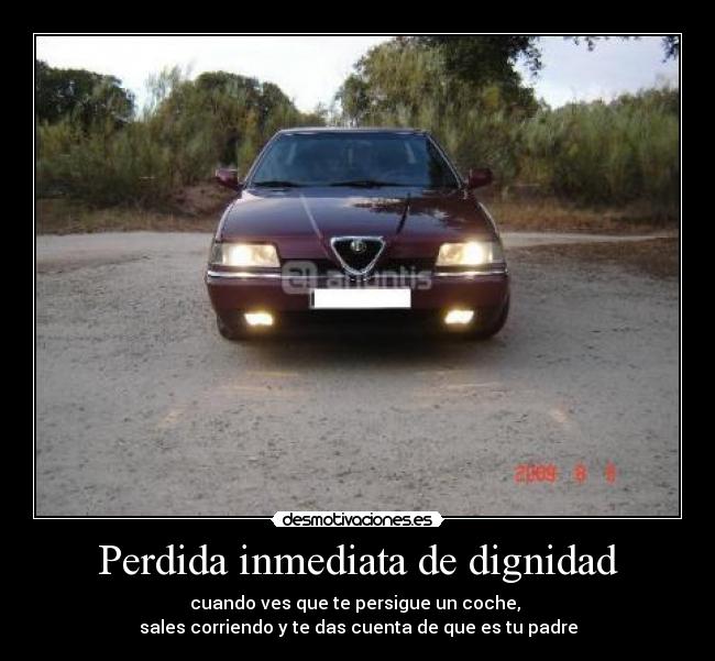 Perdida inmediata de dignidad - cuando ves que te persigue un coche, 
sales corriendo y te das cuenta de que es tu padre