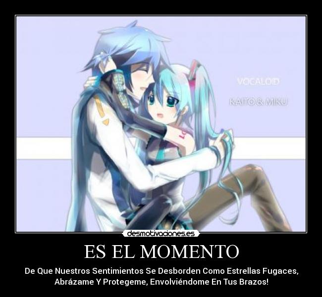 ES EL MOMENTO - De Que Nuestros Sentimientos Se Desborden Como Estrellas Fugaces,
Abrázame Y Protegeme, Envolviéndome En Tus Brazos!