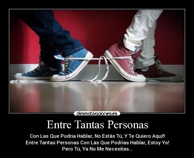 Entre Tantas Personas - Con Las Que Podria Hablar, No Estás Tú, Y Te Quiero Aquí!!
Entre Tantas Personas Con Las Que Podrias Hablar, Estoy Yo!
Pero Tú, Ya No Me Necesitas...