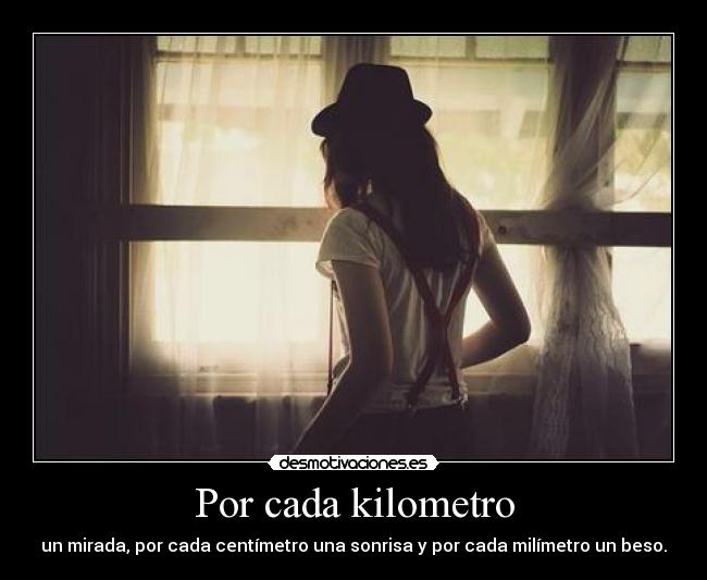 Por cada kilometro - un mirada, por cada centímetro una sonrisa y por cada milímetro un beso.