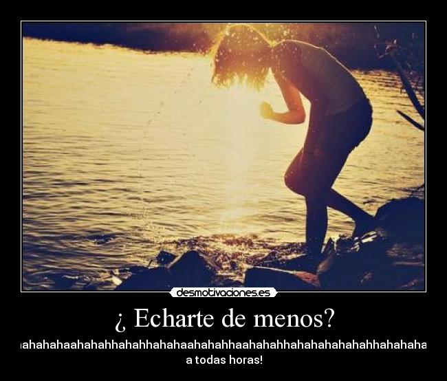 ¿ Echarte de menos? - hahahhaahahahhahahahahahhahahahaahahahhahahhahahaahahahhaahahahhahahahahahahhahahahahhahahahahahhahaahhahahah
a todas horas!