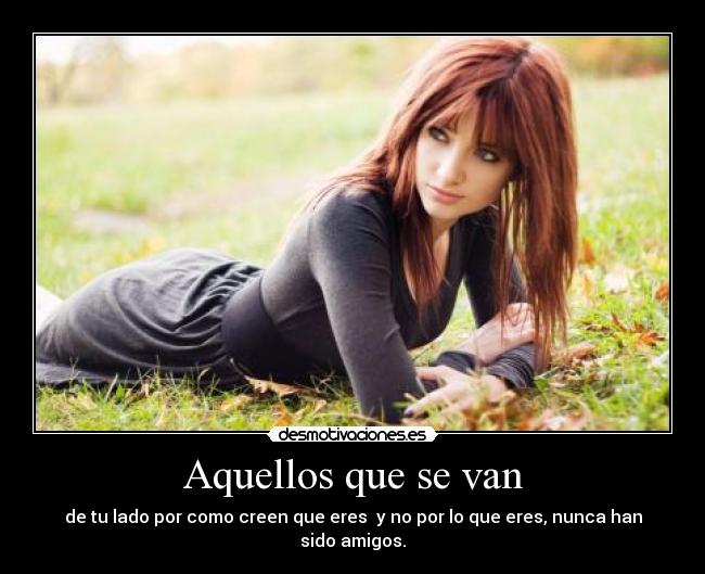 Aquellos que se van - de tu lado por como creen que eres y no por lo que eres, nunca han sido amigos.