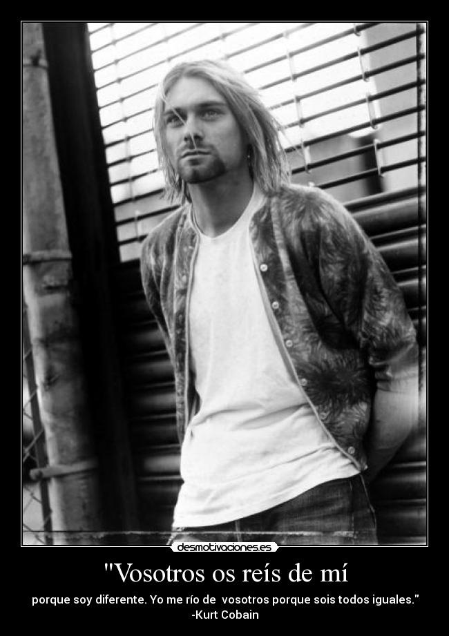 Vosotros os reís de mí - porque soy diferente. Yo me río de vosotros porque sois todos iguales.
-Kurt Cobain
