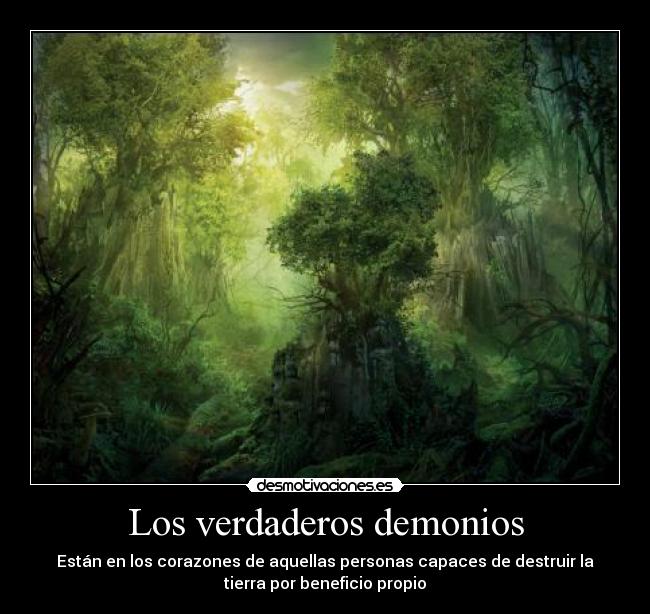 Los verdaderos demonios - Están en los corazones de aquellas personas capaces de destruir la
tierra por beneficio propio