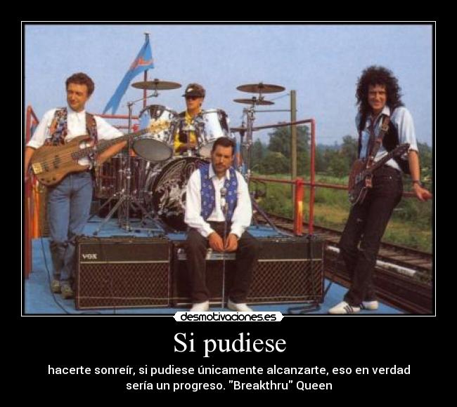 Si pudiese - hacerte sonreír, si pudiese únicamente alcanzarte, eso en verdad
sería un progreso. Breakthru Queen