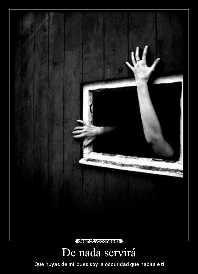 De nada servirá - Que huyas de mí pues soy la oscuridad que habita e ti