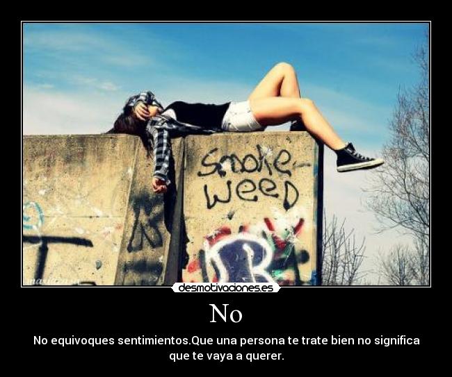 No - No equivoques sentimientos.Que una persona te trate bien no significa
que te vaya a querer.