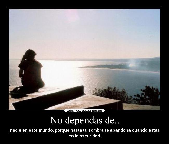 No dependas de.. - nadie en este mundo, porque hasta tu sombra te abandona cuando estás
en la oscuridad.