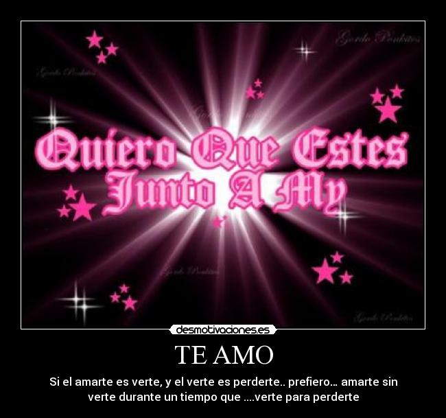 TE AMO - Si el amarte es verte, y el verte es perderte.. prefiero… amarte sin
verte durante un tiempo que ....verte para perderte