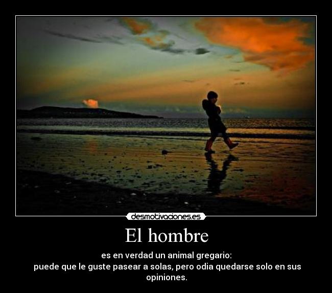 El hombre - es en verdad un animal gregario:
puede que le guste pasear a solas, pero odia quedarse solo en sus opiniones.