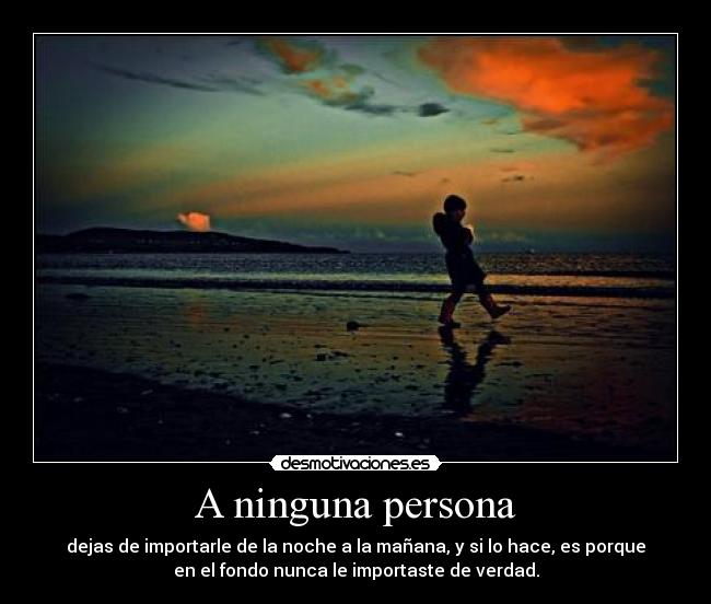 A ninguna persona - dejas de importarle de la noche a la mañana, y si lo hace, es porque
en el fondo nunca le importaste de verdad.