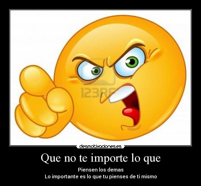 Que no te importe lo que - Piensen los demas
Lo importante es lo que tu pienses de ti mismo