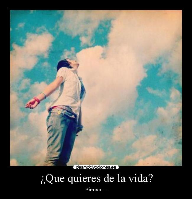 ¿Que quieres de la vida? - Piensa.....