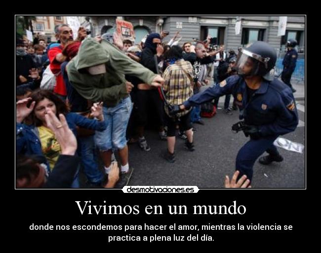 Vivimos en un mundo - donde nos escondemos para hacer el amor, mientras la violencia se
practica a plena luz del día.