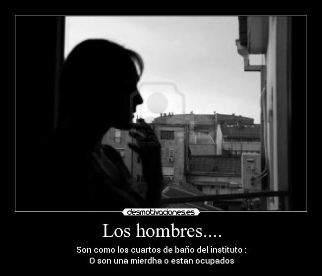 Los hombres.... - Son como los cuartos de baño del instituto :
O son una mierdha o estan ocupados