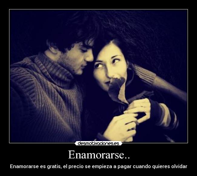 Enamorarse.. - Enamorarse es gratis, el precio se empieza a pagar cuando quieres olvidar