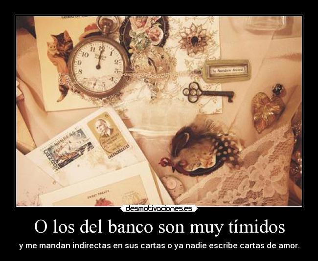 O los del banco son muy tímidos - y me mandan indirectas en sus cartas o ya nadie escribe cartas de amor.