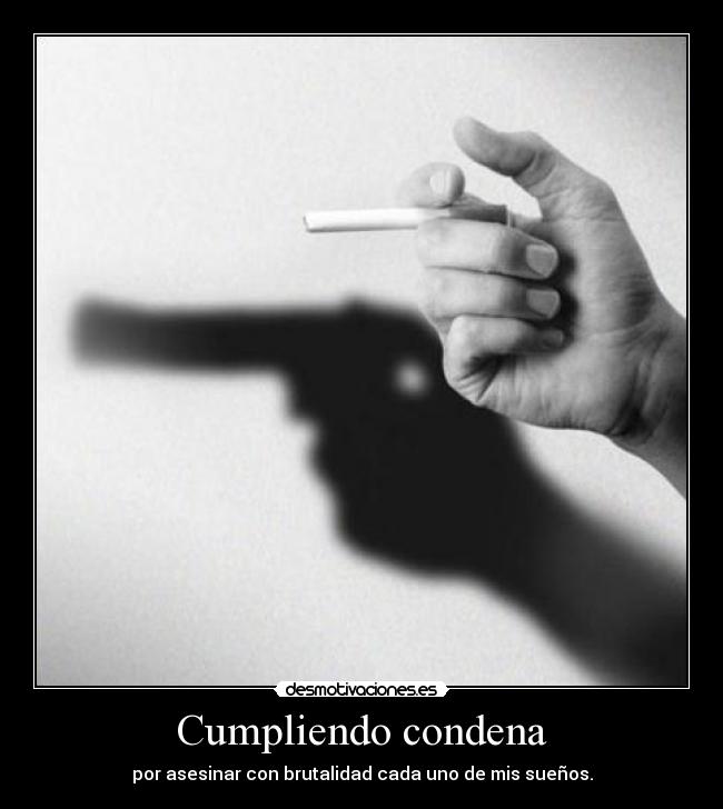 Cumpliendo condena - por asesinar con brutalidad cada uno de mis sueños.