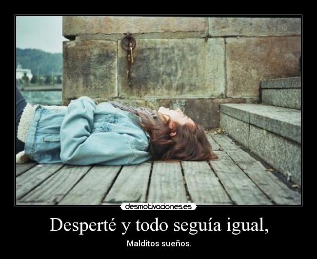 Desperté y todo seguía igual, - Malditos sueños.