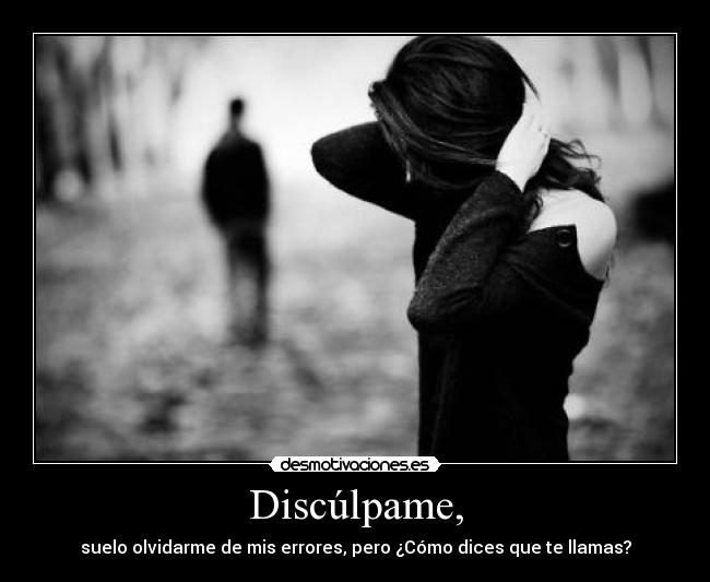 Discúlpame, - suelo olvidarme de mis errores, pero ¿Cómo dices que te llamas?