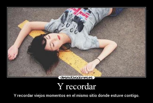 Y recordar - Y recordar viejos momentos en el mismo sitio donde estuve contigo.